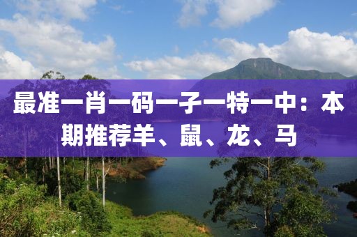 最准一肖一码一孑一特一中：本期推荐羊、鼠、龙、马