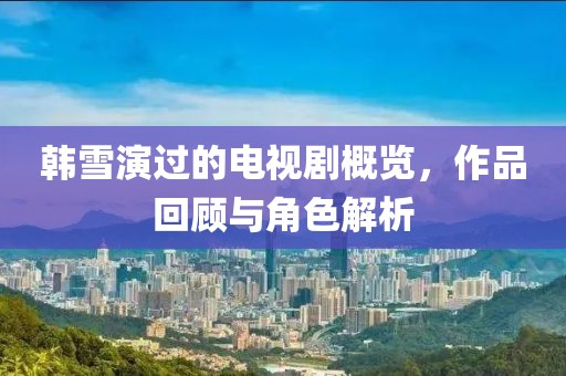 韩雪演过的电视剧概览，作品回顾与角色解析