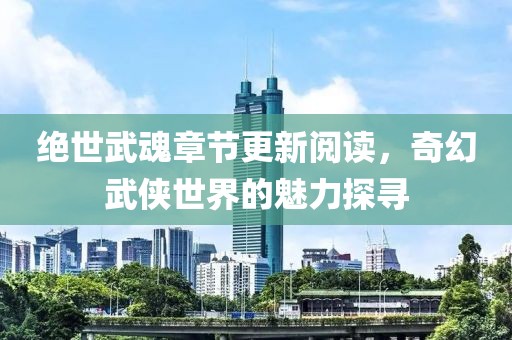 绝世武魂章节更新阅读，奇幻武侠世界的魅力探寻