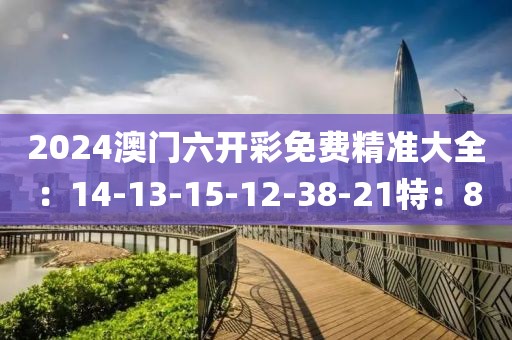 2024澳门六开彩免费精准大全：14-13-15-12-38-21特：8