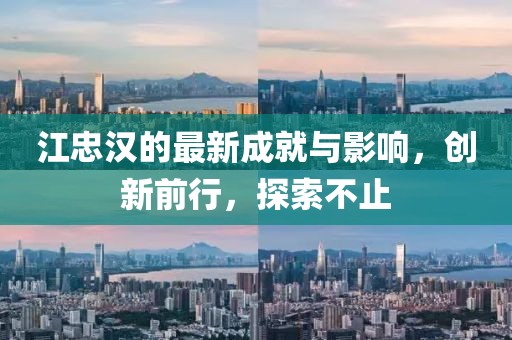 江忠汉的最新成就与影响，创新前行，探索不止