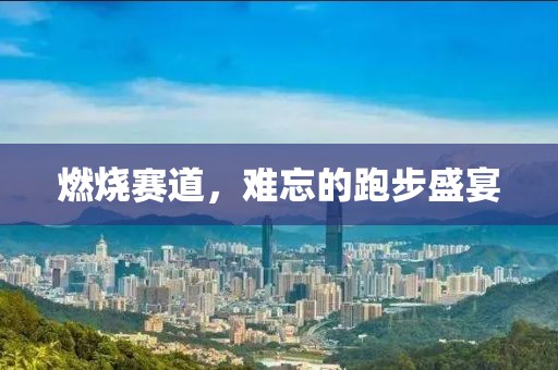 燃烧赛道，难忘的跑步盛宴
