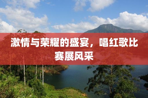 激情与荣耀的盛宴，唱红歌比赛展风采