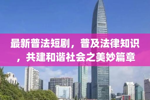 最新普法短剧，普及法律知识，共建和谐社会之美妙篇章