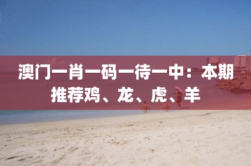 澳门一肖一码一待一中：本期推荐鸡、龙、虎、羊