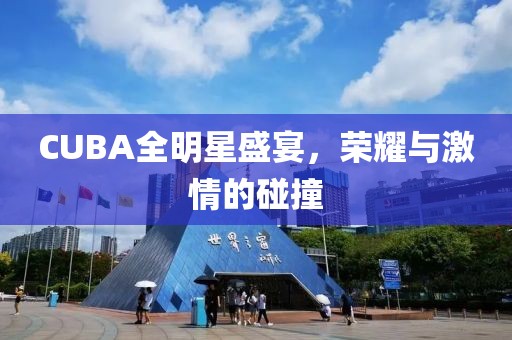 CUBA全明星盛宴，荣耀与激情的碰撞