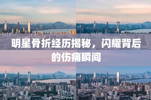 明星骨折经历揭秘，闪耀背后的伤痛瞬间