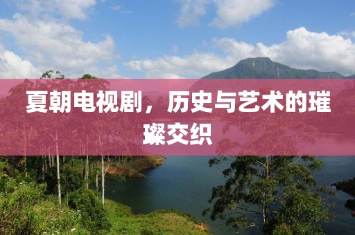 夏朝电视剧，历史与艺术的璀璨交织