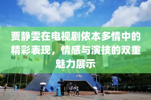 贾静雯在电视剧侬本多情中的精彩表现，情感与演技的双重魅力展示