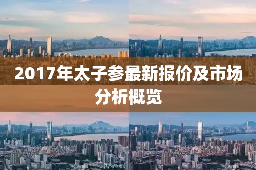 2017年太子参最新报价及市场分析概览
