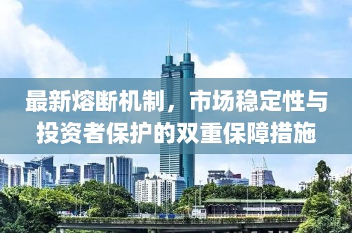 最新熔断机制，市场稳定性与投资者保护的双重保障措施