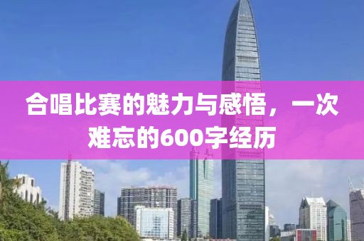 合唱比赛的魅力与感悟，一次难忘的600字经历