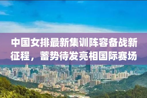 中国女排最新集训阵容备战新征程，蓄势待发亮相国际赛场