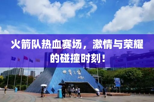 火箭队热血赛场，激情与荣耀的碰撞时刻！