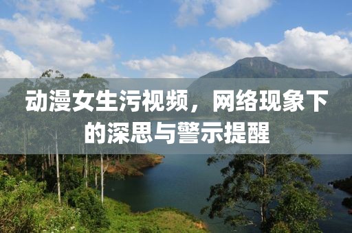 动漫女生污视频，网络现象下的深思与警示提醒