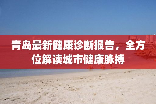 青岛最新健康诊断报告，全方位解读城市健康脉搏