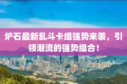炉石最新乱斗卡组强势来袭，引领潮流的强势组合！