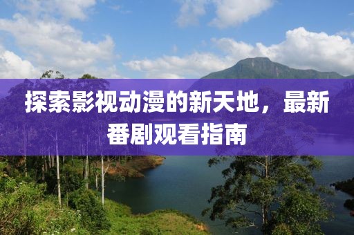 探索影视动漫的新天地，最新番剧观看指南
