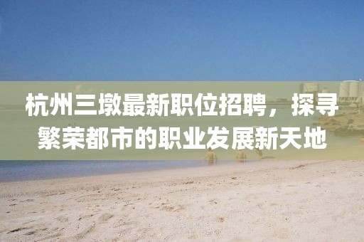 杭州三墩最新职位招聘，探寻繁荣都市的职业发展新天地