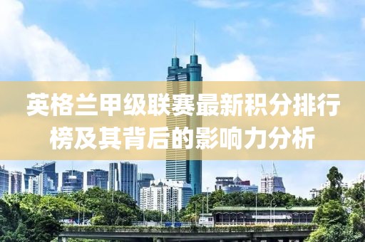 英格兰甲级联赛最新积分排行榜及其背后的影响力分析