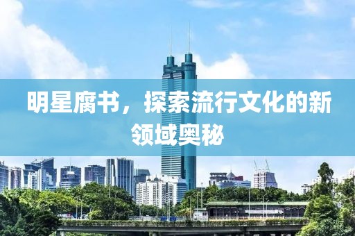 明星腐书，探索流行文化的新领域奥秘