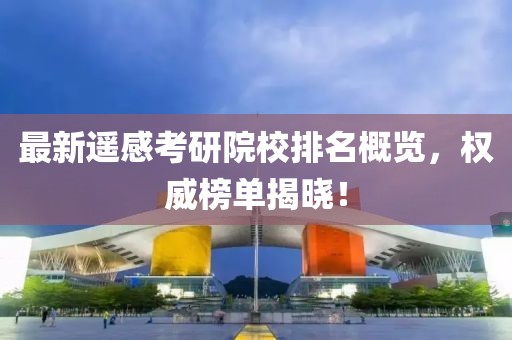 最新遥感考研院校排名概览，权威榜单揭晓！
