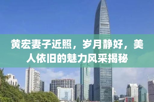 黄宏妻子近照，岁月静好，美人依旧的魅力风采揭秘