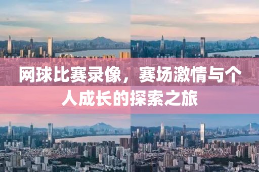 网球比赛录像，赛场激情与个人成长的探索之旅