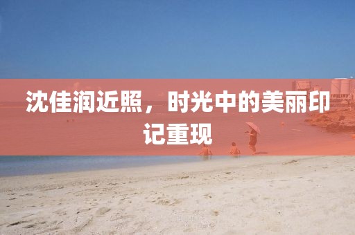 沈佳润近照，时光中的美丽印记重现