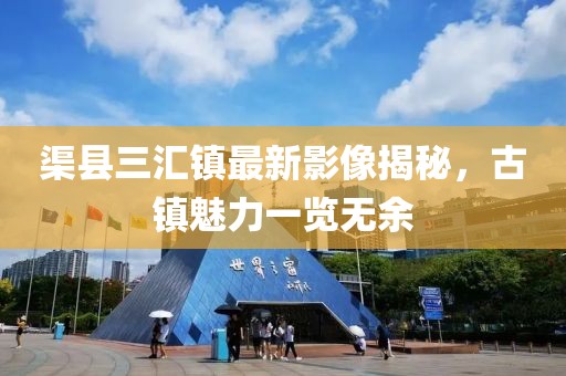 渠县三汇镇最新影像揭秘，古镇魅力一览无余