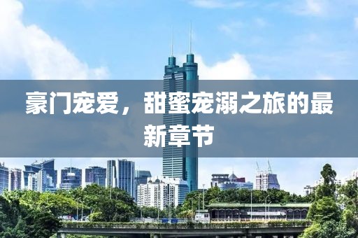 豪门宠爱，甜蜜宠溺之旅的最新章节