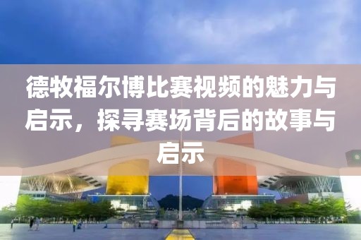 德牧福尔博比赛视频的魅力与启示，探寻赛场背后的故事与启示