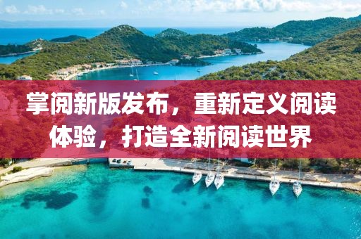 掌阅新版发布，重新定义阅读体验，打造全新阅读世界