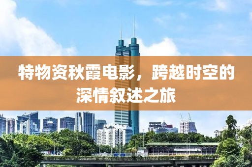 特物资秋霞电影，跨越时空的深情叙述之旅