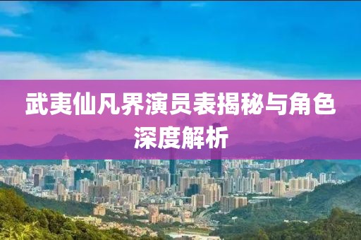 武夷仙凡界演员表揭秘与角色深度解析