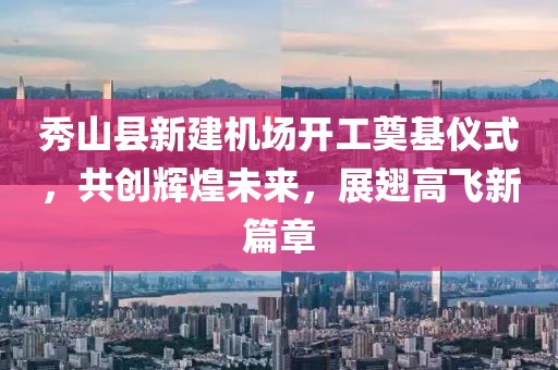 秀山县新建机场开工奠基仪式，共创辉煌未来，展翅高飞新篇章