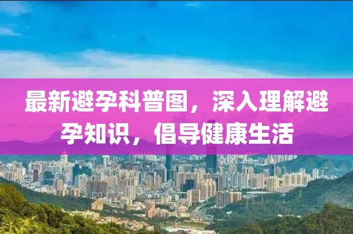 最新避孕科普图，深入理解避孕知识，倡导健康生活