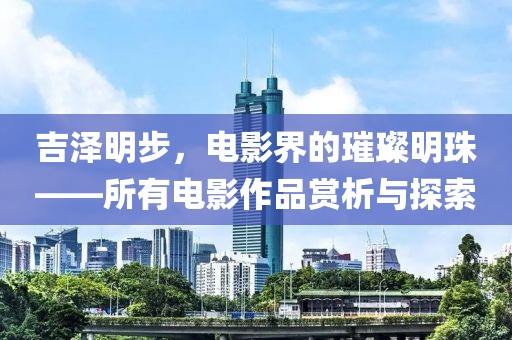吉泽明步，电影界的璀璨明珠——所有电影作品赏析与探索
