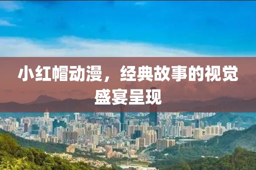 小红帽动漫，经典故事的视觉盛宴呈现