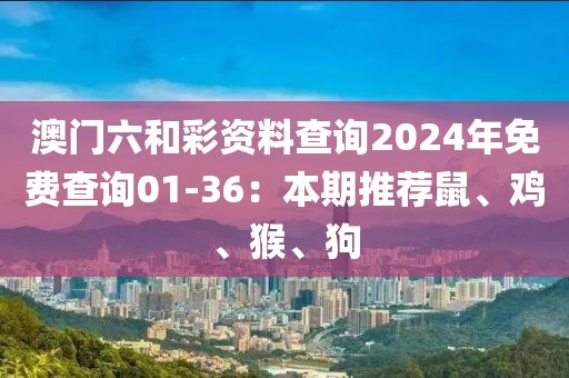 澳门六和彩资料查询2024年免费查询01-36：本期推荐鼠、鸡、猴、狗