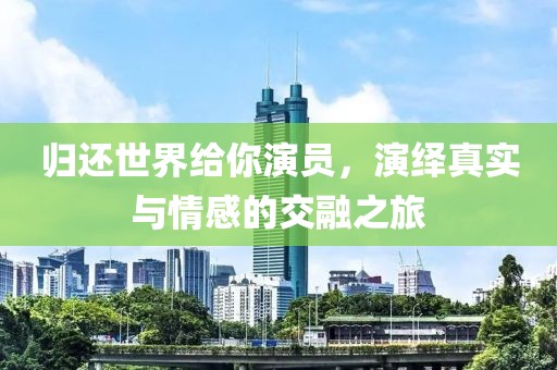 归还世界给你演员，演绎真实与情感的交融之旅