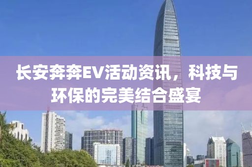 长安奔奔EV活动资讯，科技与环保的完美结合盛宴