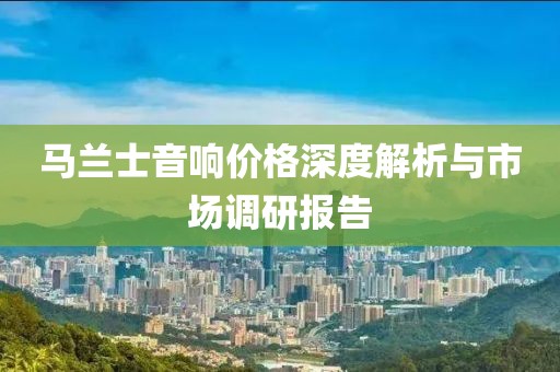 马兰士音响价格深度解析与市场调研报告