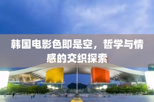 韩国电影色即是空，哲学与情感的交织探索