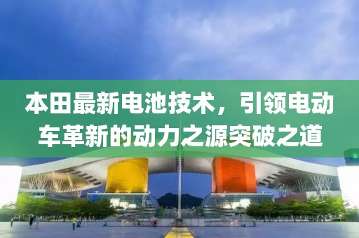 本田最新电池技术，引领电动车革新的动力之源突破之道