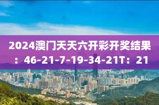 2024澳门天天六开彩开奖结果：46-21-7-19-34-21T：21