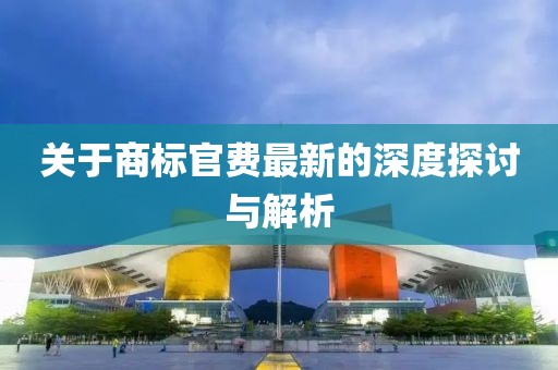 关于商标官费最新的深度探讨与解析