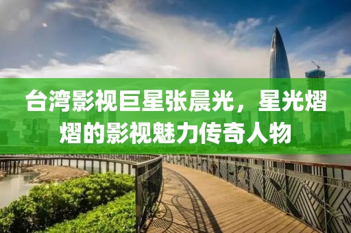 台湾影视巨星张晨光，星光熠熠的影视魅力传奇人物