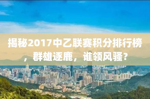 揭秘2017中乙联赛积分排行榜，群雄逐鹿，谁领风骚？