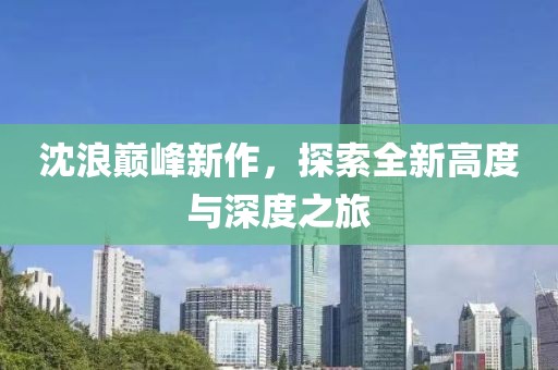 沈浪巅峰新作，探索全新高度与深度之旅
